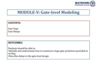 CONTENTS:
Gate Type
Gate Delays
OUTCOMES:
Students should be able to
•Identify and understands how to construct a logic gate primitives provided in
verilog
•Describe delays in the gate level design
MODULE-V: Gate-level Modeling
MATRUSRI
ENGINEERING COLLEGE
 