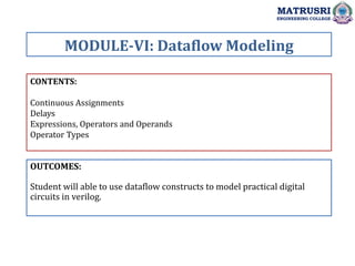 CONTENTS:
Continuous Assignments
Delays
Expressions, Operators and Operands
Operator Types
OUTCOMES:
Student will able to use dataflow constructs to model practical digital
circuits in verilog.
MODULE-VI: Dataflow Modeling
MATRUSRI
ENGINEERING COLLEGE
 