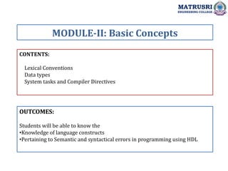 CONTENTS:
Lexical Conventions
Data types
System tasks and Compiler Directives
OUTCOMES:
Students will be able to know the
•Knowledge of language constructs
•Pertaining to Semantic and syntactical errors in programming using HDL
MODULE-II: Basic Concepts
MATRUSRI
ENGINEERING COLLEGE
 