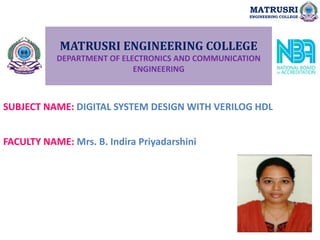 MATRUSRI ENGINEERING COLLEGE
DEPARTMENT OF ELECTRONICS AND COMMUNICATION
ENGINEERING
SUBJECT NAME: DIGITAL SYSTEM DESIGN WITH VERILOG HDL
FACULTY NAME: Mrs. B. Indira Priyadarshini
MATRUSRI
ENGINEERING COLLEGE
 