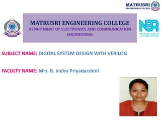 MATRUSRI ENGINEERING COLLEGE
DEPARTMENT OF ELECTRONICS AND COMMUNICATION
ENGINEERING
SUBJECT NAME: DIGITAL SYSTEM DESIGN WITH VERILOG
FACULTY NAME: Mrs. B. Indira Priyadarshini
MATRUSRI
ENGINEERING COLLEGE
 