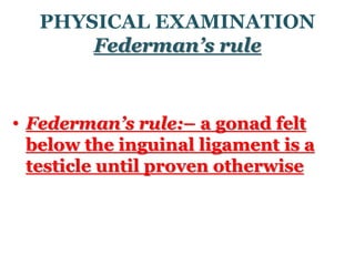 PHYSICAL EXAMINATION
Federman’s rule
• Federman’s rule:– a gonad felt
below the inguinal ligament is a
testicle until proven otherwise
 