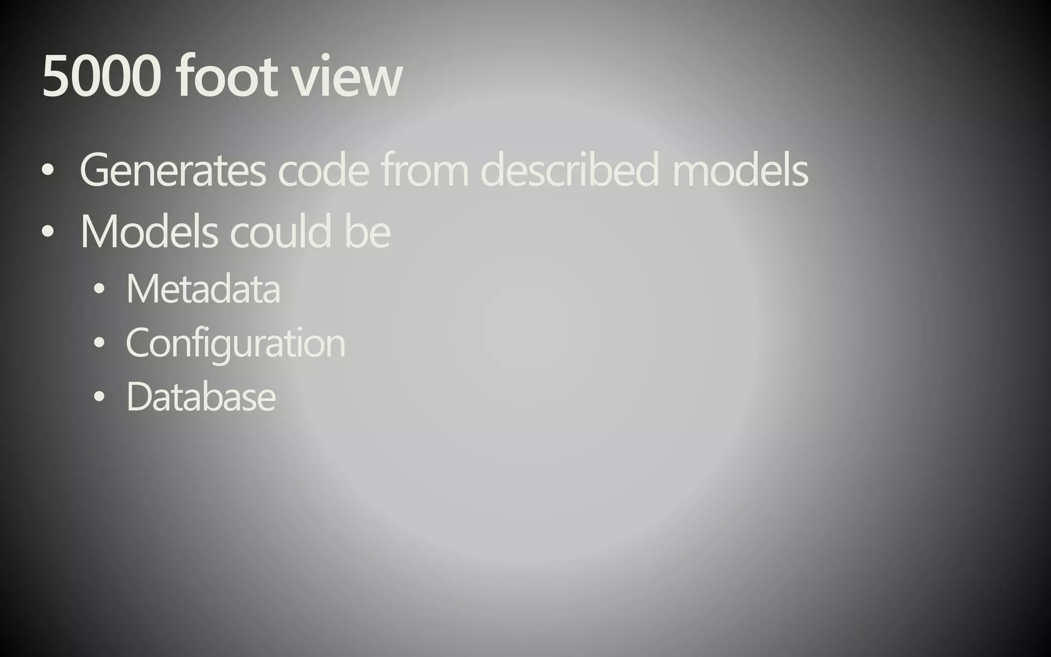5000 foot view
• Generates code from described models
• Models could be
• Metadata
• Configuration
• Database
 
