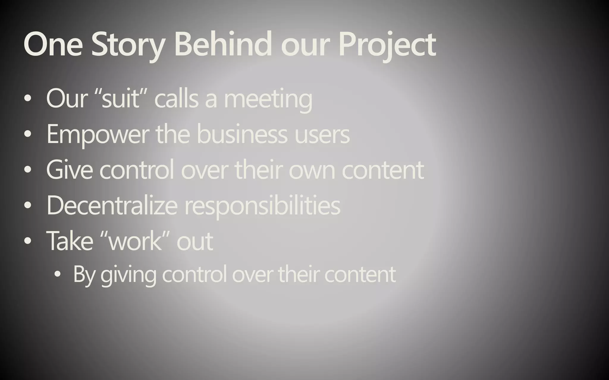 One Story Behind our Project
• Our “suit” calls a meeting
• Empower the business users
• Give control over their own content
• Decentralize responsibilities
• Take “work” out
• By giving control over their content
 