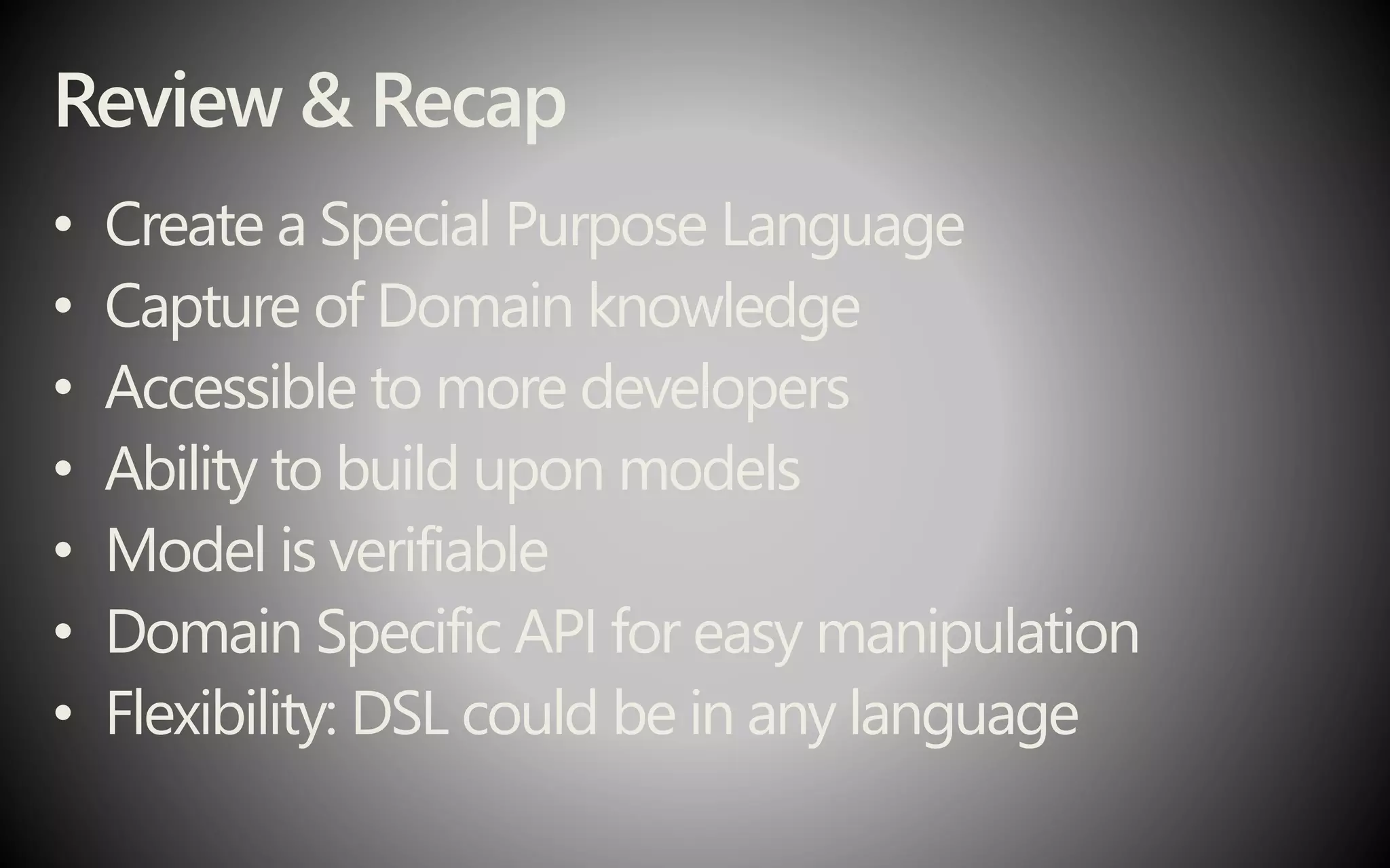 Review & Recap
• Create a Special Purpose Language
• Capture of Domain knowledge
• Accessible to more developers
• Ability to build upon models
• Model is verifiable
• Domain Specific API for easy manipulation
• Flexibility: DSL could be in any language
 