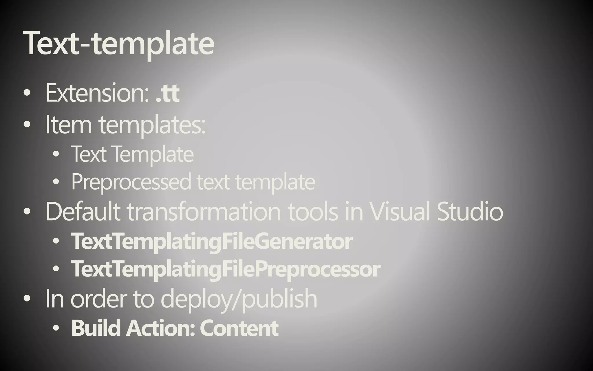 Text-template
• Extension: .tt
• Item templates:
• Text Template
• Preprocessed text template
• Default transformation tools in Visual Studio
• TextTemplatingFileGenerator
• TextTemplatingFilePreprocessor
• In order to deploy/publish
• Build Action: Content
 