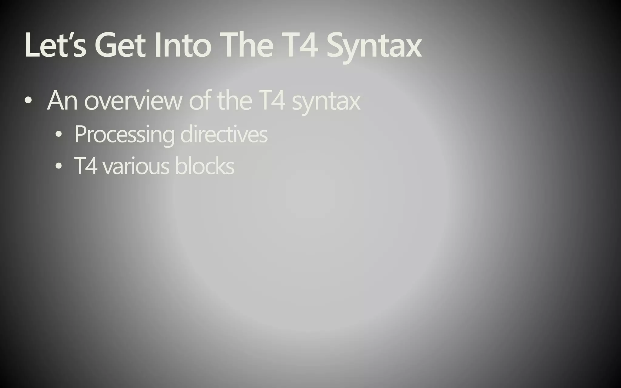 Let’s Get Into The T4 Syntax
• An overview of the T4 syntax
• Processing directives
• T4 various blocks
 