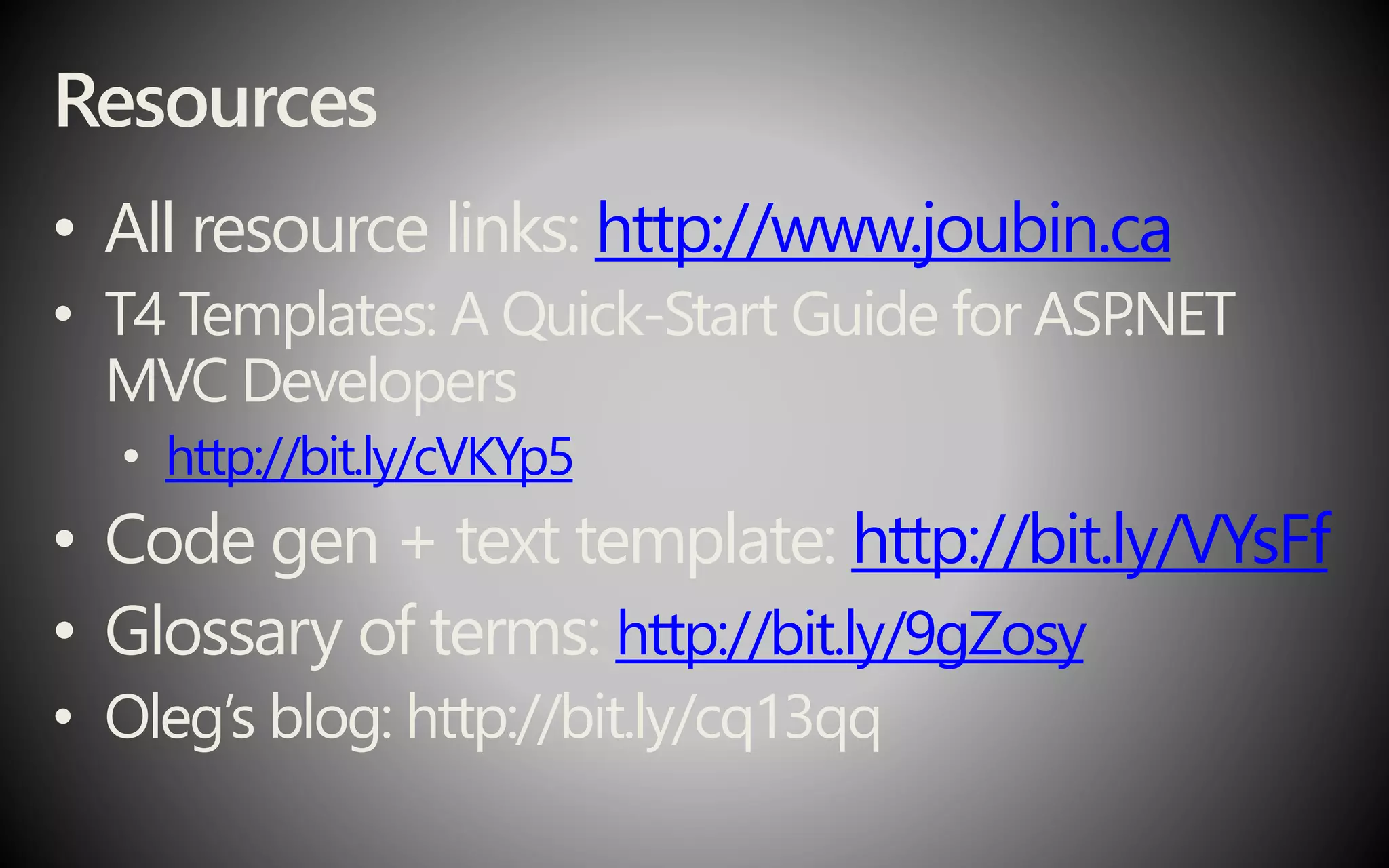 Resources
• All resource links: http://www.joubin.ca
• T4 Templates: A Quick-Start Guide for ASP
.NET
MVC Developers
• http://bit.ly/cVKYp5
• Code gen + text template: http://bit.ly/VYsFf
• Glossary of terms: http://bit.ly/9gZosy
• Oleg’s blog: http://bit.ly/cq13qq
 