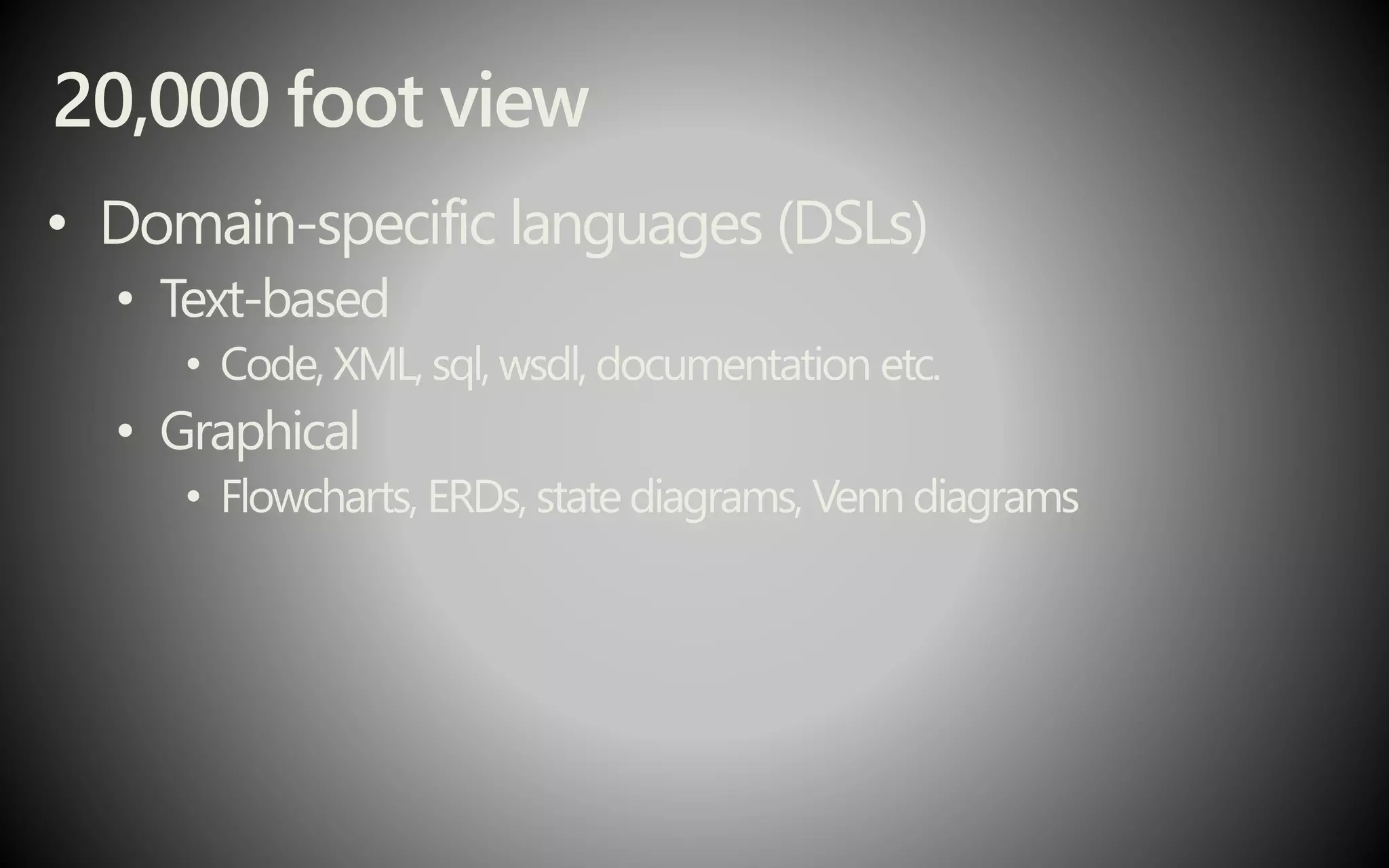 20,000 foot view
• Domain-specific languages (DSLs)
• Text-based
• Code, XML, sql, wsdl, documentation etc.
• Graphical
• Flowcharts, ERDs, state diagrams, Venn diagrams
 