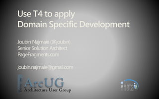 Use T4 to apply
Domain Specific Development
Joubin Najmaie (@joubin)
Senior Solution Architect
PageFragments.com
joubin.najmaie@gmail.com
 