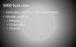 5000 foot view
• Generates code from described models
• Models could be
• Metadata
• Configuration
• Database
 