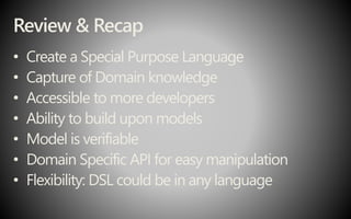 Review & Recap
• Create a Special Purpose Language
• Capture of Domain knowledge
• Accessible to more developers
• Ability to build upon models
• Model is verifiable
• Domain Specific API for easy manipulation
• Flexibility: DSL could be in any language
 