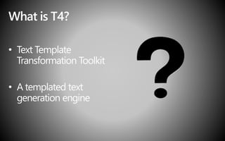 What is T4?
• Text Template
Transformation Toolkit
• A templated text
generation engine
 