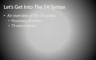 Let’s Get Into The T4 Syntax
• An overview of the T4 syntax
• Processing directives
• T4 various blocks
 