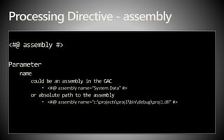Processing Directive - assembly
<#@ assembly #>
Parameter
name
could be an assembly in the GAC
• <#@ assembly name=“System.Data” #>
or absolute path to the assembly
• <#@ assembly name=“c:projectsproj1bindebugproj1.dll” #>
 