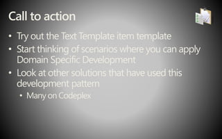 Call to action
• Try out the Text Template item template
• Start thinking of scenarios where you can apply
Domain Specific Development
• Look at other solutions that have used this
development pattern
• Many on Codeplex
 