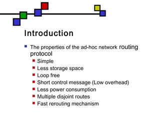 Introduction
 The properties of the ad-hoc network routing
protocol
 Simple
 Less storage space
 Loop free
 Short control message (Low overhead)
 Less power consumption
 Multiple disjoint routes
 Fast rerouting mechanism
 