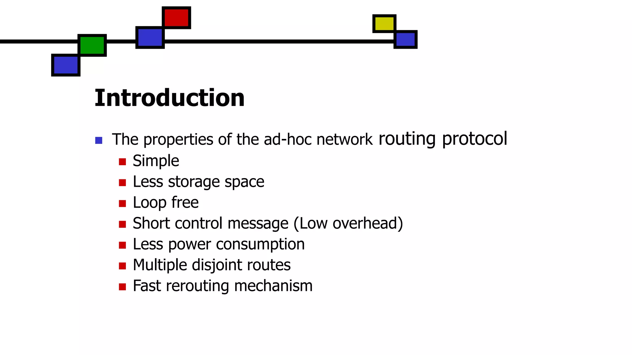Introduction
 The properties of the ad-hoc network routing protocol
 Simple
 Less storage space
 Loop free
 Short control message (Low overhead)
 Less power consumption
 Multiple disjoint routes
 Fast rerouting mechanism
 