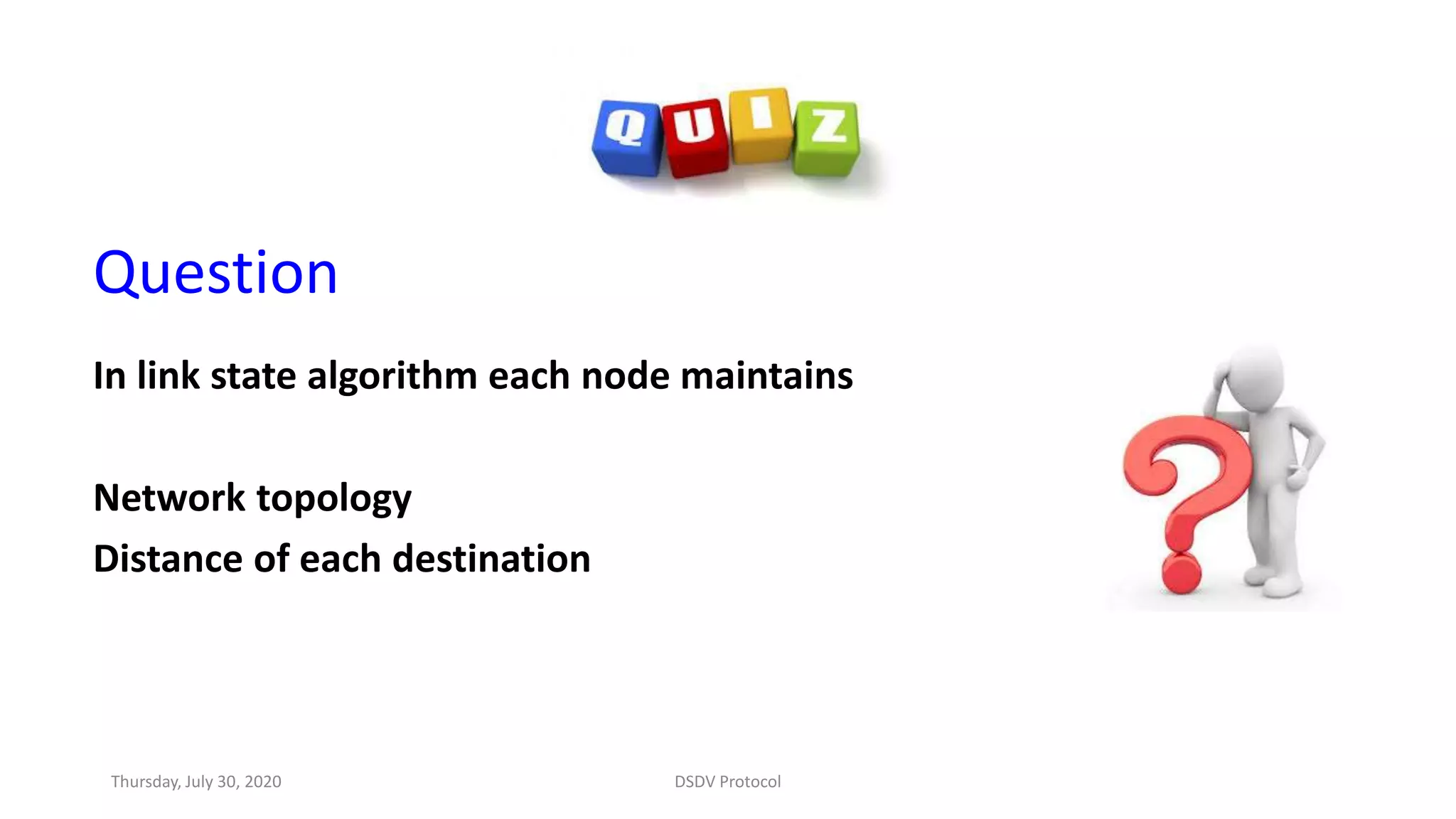 Question
In link state algorithm each node maintains
Network topology
Distance of each destination
Thursday, July 30, 2020 DSDV Protocol
 