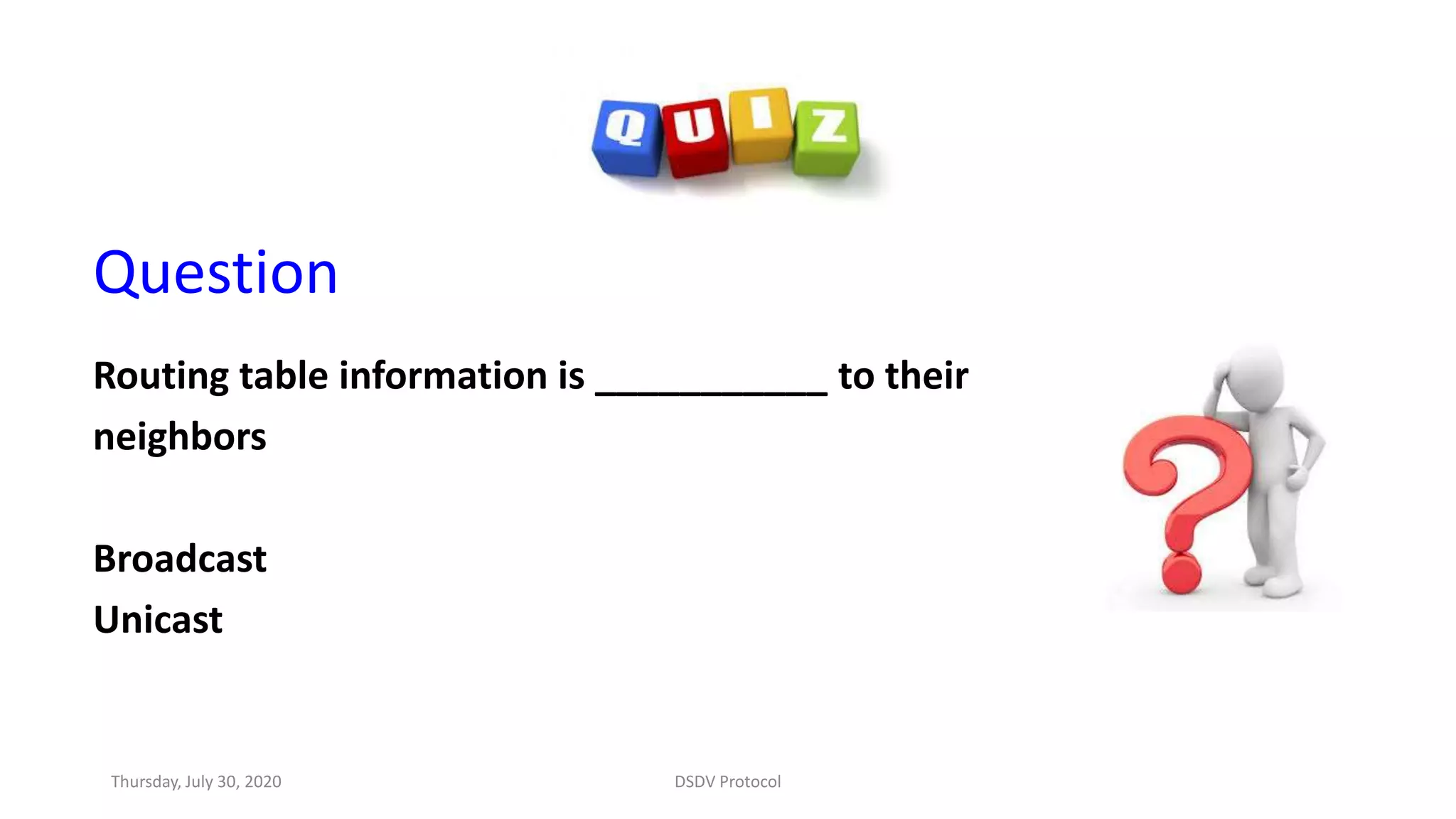 Question
Routing table information is ___________ to their
neighbors
Broadcast
Unicast
Thursday, July 30, 2020 DSDV Protocol
 