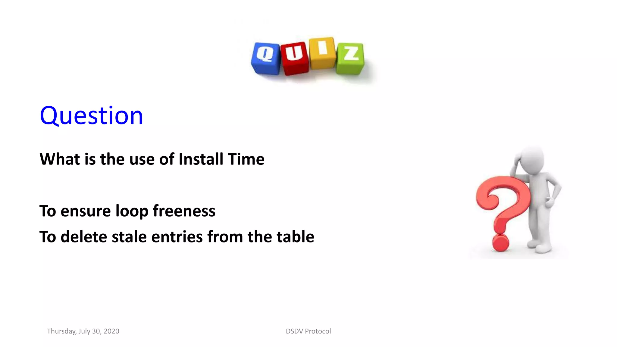 Question
What is the use of Install Time
To ensure loop freeness
To delete stale entries from the table
Thursday, July 30, 2020 DSDV Protocol
 