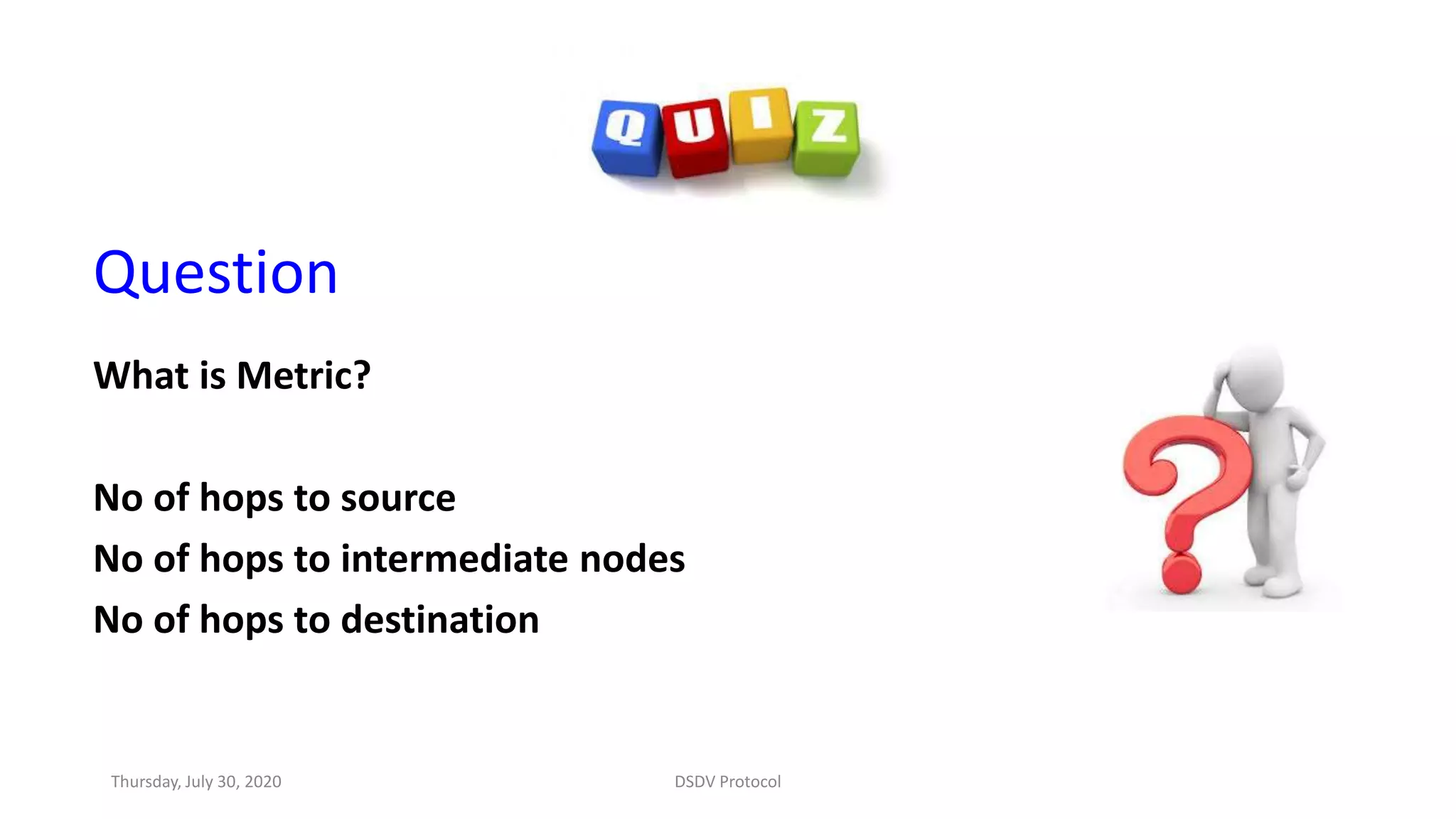 Question
What is Metric?
No of hops to source
No of hops to intermediate nodes
No of hops to destination
Thursday, July 30, 2020 DSDV Protocol
 