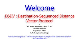 DSDV : Destination-Sequenced Distance
Vector Protocol
By
Mr. Darwin Nesakumar A, M.E., (P.hD)
Assistant Professor
Department of ECE
R. M. K. Engineering College
“I measure the progress of a community by the degree of progress which women have achieved”.-
Dr.B.R.Ambedkar, P.hD
Welcome
 