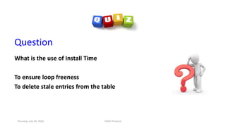 Question
What is the use of Install Time
To ensure loop freeness
To delete stale entries from the table
Thursday, July 30, 2020 DSDV Protocol
 