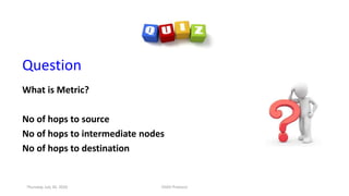 Question
What is Metric?
No of hops to source
No of hops to intermediate nodes
No of hops to destination
Thursday, July 30, 2020 DSDV Protocol
 