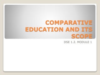COMPARATIVE
EDUCATION AND ITS
SCOPE
DSE 1.2. MODULE 1
 