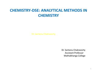 Dr. Santanu Chakravorty
CHEMISTRY-DSE: ANALYTICAL METHODS IN
CHEMISTRY
Dr. Santanu Chakravorty
Assistant Professor
Mathabhanga College
1
 