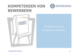 16
Wir kommen auf Sie zu
und danken fürs Mitmachen!
A-RECRUITER-TAGE 2014
KOMPETENZEN VON
BEWERBERN
An welchen Situationen/
Verhaltensweisen machen
Sie die Kompetenz C
bei Auszubildenden fest?
 