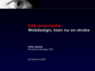 DSE presentatie Webdesign, toen nu en straks Peter Kentie Marketing Manager PSV 22 februari 2007 