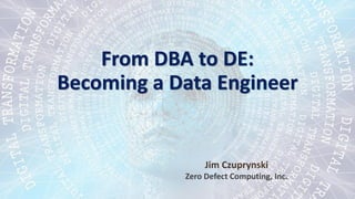 From DBA to DE:
Becoming a Data Engineer
Jim Czuprynski
Zero Defect Computing, Inc.
 