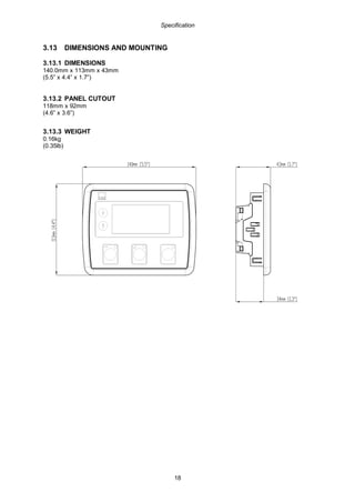Specification
18
3.13 DIMENSIONS AND MOUNTING
3.13.1 DIMENSIONS
140.0mm x 113mm x 43mm
(5.5” x 4.4” x 1.7”)
3.13.2 PANEL CUTOUT
118mm x 92mm
(4.6” x 3.6”)
3.13.3 WEIGHT
0.16kg
(0.35lb)
 