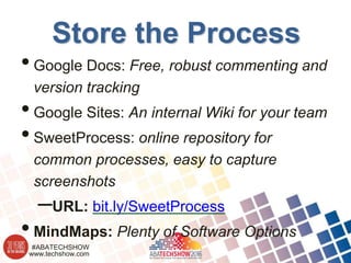 www.techshow.com
#ABATECHSHOW
Store the Process
•Google Docs: Free, robust commenting and
version tracking
•Google Sites: An internal Wiki for your team
•SweetProcess: online repository for
common processes, easy to capture
screenshots
–URL: bit.ly/SweetProcess
•MindMaps: Plenty of Software Options
 