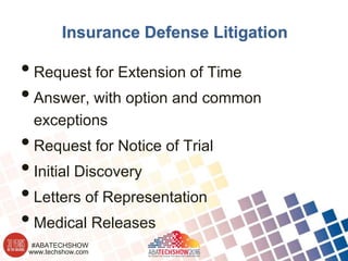 www.techshow.com
#ABATECHSHOW
Insurance Defense Litigation
•Request for Extension of Time
•Answer, with option and common
exceptions
•Request for Notice of Trial
•Initial Discovery
•Letters of Representation
•Medical Releases
 