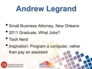 www.techshow.com
#ABATECHSHOW
Andrew Legrand
•Small Business Attorney, New Orleans
•2011 Graduate, What Jobs?
•Tech Nerd
•Inspiration: Program a computer, rather
than pay an assistant
 