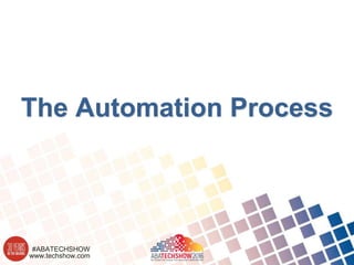 www.techshow.com
#ABATECHSHOW
The Automation Process
 