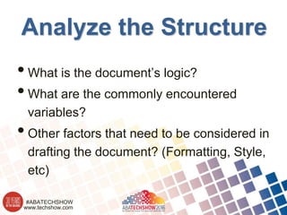 www.techshow.com
#ABATECHSHOW
Analyze the Structure
•What is the document’s logic?
•What are the commonly encountered
variables?
•Other factors that need to be considered in
drafting the document? (Formatting, Style,
etc)
(Figure this out with pen &
 