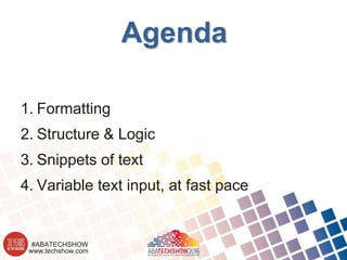 www.techshow.com
#ABATECHSHOW
Agenda
1. Formatting
2. Structure & Logic
3. Snippets of text
4. Variable text input, at fast pace
 