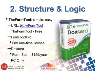 www.techshow.com
#ABATECHSHOW
2. Structure & Logic
•TheFormTool: simple, easy
–URL: bit.ly/FormTool
–TheFormTool - Free
–FormToolPro
•$89 one-time license
–Doxsera
•Form Sets - $129/year
–PC Only
 