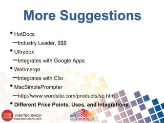 www.techshow.com
#ABATECHSHOW
More Suggestions
•HotDocs
–Industry Leader, $$$
•Ultradox
–Integrates with Google Apps
•Webmerge
–Integrates with Clio
•MacSimplePrompter
–http://www.wordsite.com/products/sp.htm
•Different Price Points, Uses, and Integrations
 