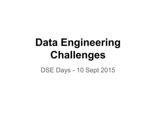 Data Engineering
Challenges
DSE Days - 10 Sept 2015
 
