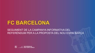 FC BARCELONA
SEGUIMENT DE LA CAMPANYA INFORMATIVA DEL
REFERÈNDUM PER A LA PROPOSTA DEL NOU ESPAI BARÇA
 