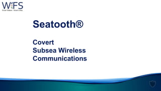 Seatooth®
Covert
Subsea Wireless
Communications
 