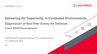 ELECTRONICS DIVISION
Geoff Tithecott, Capability Manager RF countermeasures
11th September 2019
Delivering Air Superiority in Contested Environments
Suppression of Near-Peer Enemy Air Defences
Future SEAD Developments
 