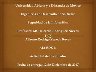 Universidad Abierta y a Distancia de México
Ingeniería en Desarrollo de Software
Seguridad de la Informática
Profesora: MC. Ricardo Rodríguez Nieves
Alfonso Rodrigo Zepeda Reyes
AL12509711
Actividad del Facilitador
Fecha de entrega: 12 de Diciembre de 2017
 