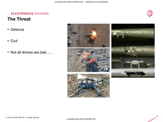 ELECTRONICS DIVISION
4
© 2019 Leonardo MW Ltd – All rights reserved
LEONARDO MW LIMITED PRORIETARY – COMMERCIAL IN CONFIDENCE
LEONARDO MW LIMITED PRORIETARY
The Threat
• Defence
• Civil
• Not all drones are bad…..
 
