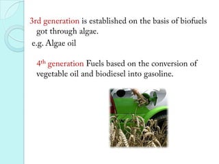 3rd generation is established on the basis of biofuels got through algae.  e.g. Algae oil4th generation Fuels based on the conversion of vegetable oil and biodiesel into gasoline.